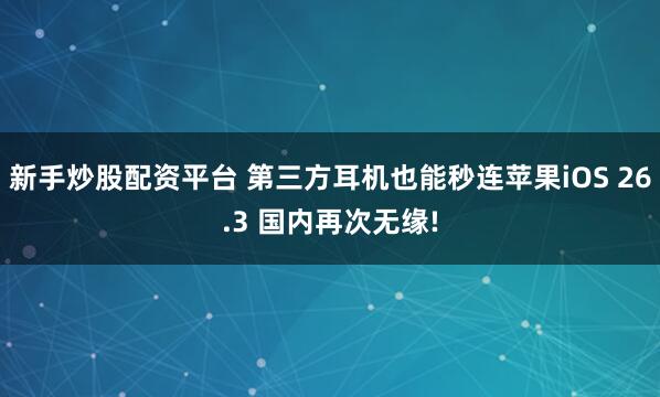 新手炒股配资平台 第三方耳机也能秒连苹果iOS 26.3 国内再次无缘!