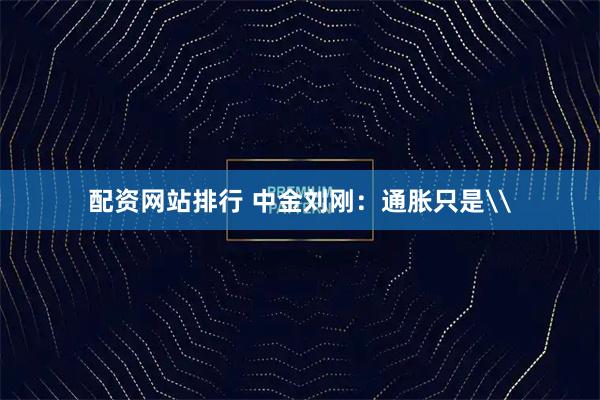 配资网站排行 中金刘刚：通胀只是\