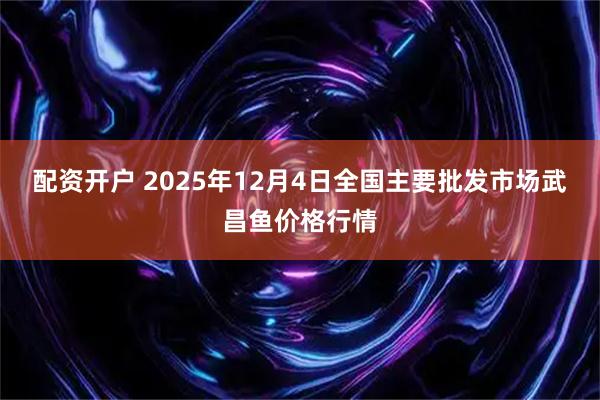 配资开户 2025年12月4日全国主要批发市场武昌鱼价格行情