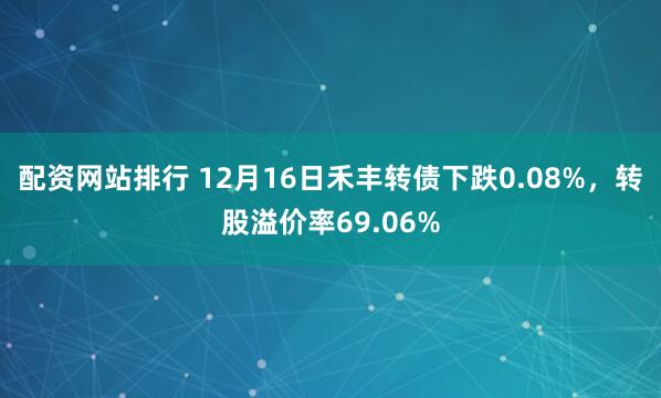 配资网站排行 12月16日禾丰转债下跌0.08%，转股溢价率69.06%