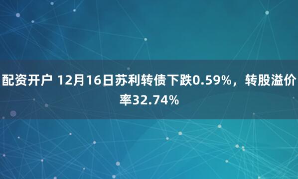 配资开户 12月16日苏利转债下跌0.59%，转股溢价率32.74%