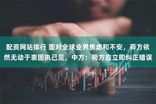 配资网站排行 面对全球业界焦虑和不安，荷方依然无动于衷固执己见，中方：荷方应立即纠正错误