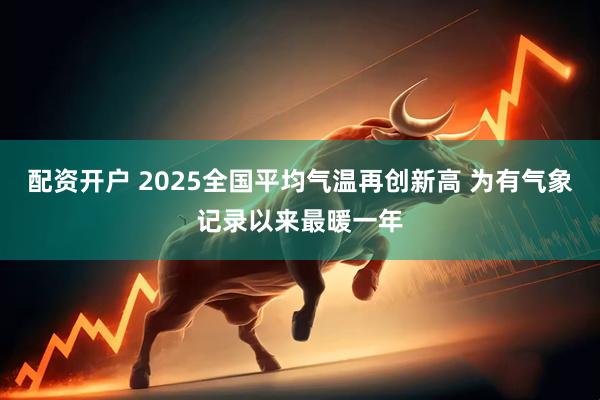 配资开户 2025全国平均气温再创新高 为有气象记录以来最暖一年