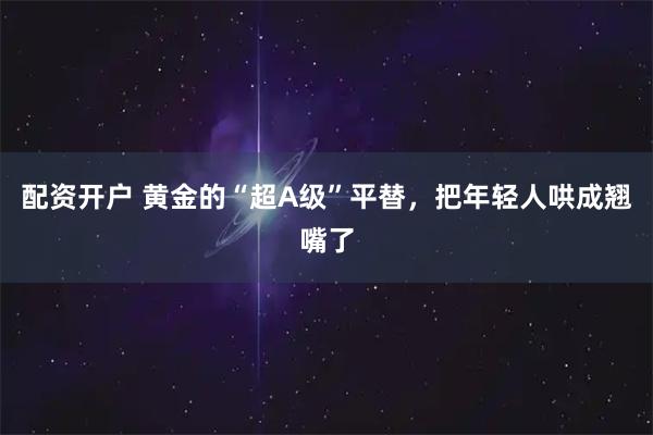 配资开户 黄金的“超A级”平替，把年轻人哄成翘嘴了