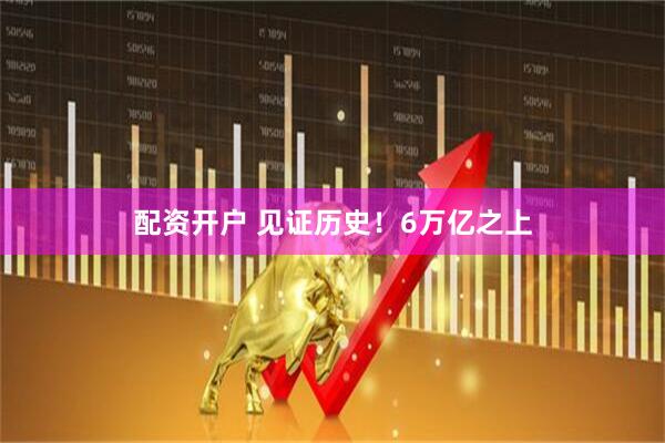 配资开户 见证历史！6万亿之上