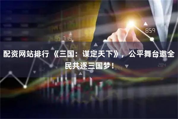 配资网站排行 《三国：谋定天下》，公平舞台邀全民共逐三国梦！