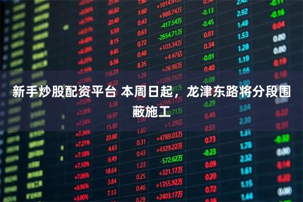 新手炒股配资平台 本周日起，龙津东路将分段围蔽施工