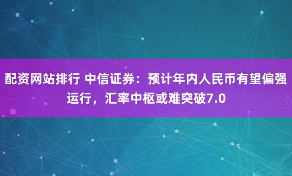 配资网站排行 中信证券：预计年内人民币有望偏强运行，汇率中枢或难突破7.0