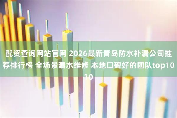配资查询网站官网 2026最新青岛防水补漏公司推荐排行榜 全场景漏水维修 本地口碑好的团队top10