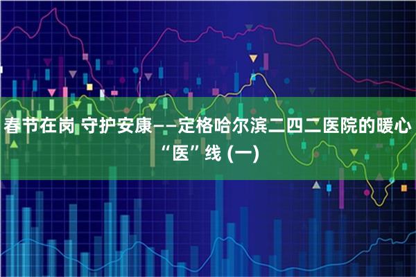 春节在岗 守护安康——定格哈尔滨二四二医院的暖心“医”线 (一)