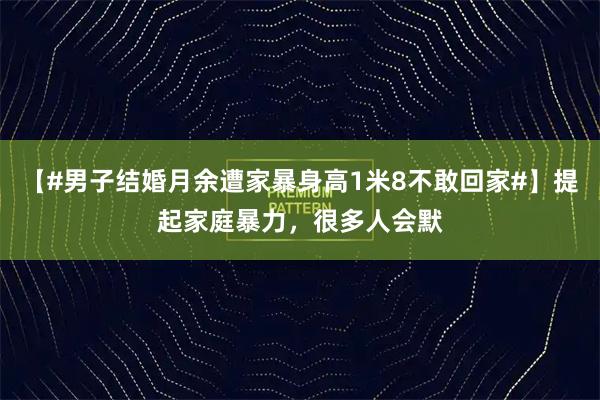 【#男子结婚月余遭家暴身高1米8不敢回家#】提起家庭暴力，很多人会默