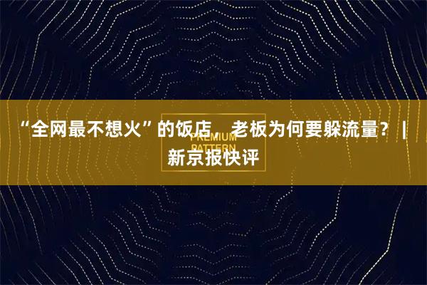 “全网最不想火”的饭店，老板为何要躲流量？ | 新京报快评