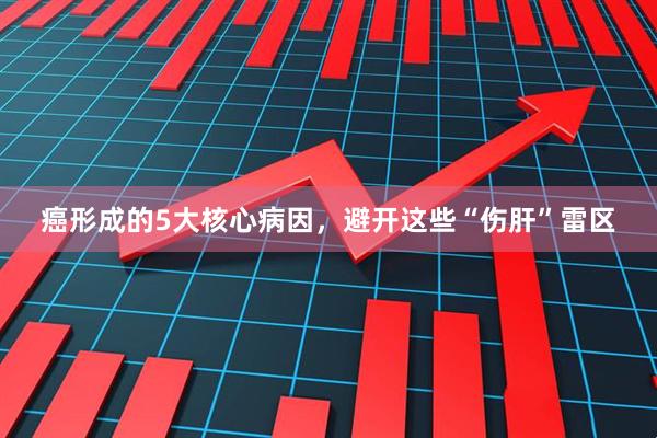 癌形成的5大核心病因，避开这些“伤肝”雷区