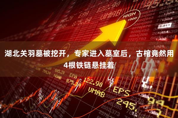 湖北关羽墓被挖开，专家进入墓室后，古棺竟然用4根铁链悬挂着