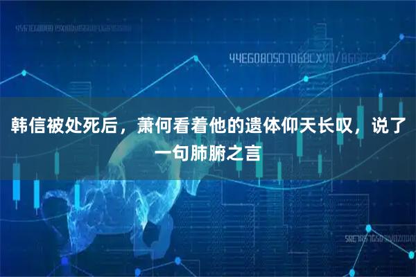 韩信被处死后，萧何看着他的遗体仰天长叹，说了一句肺腑之言
