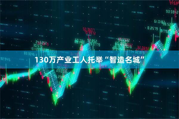 130万产业工人托举“智造名城”