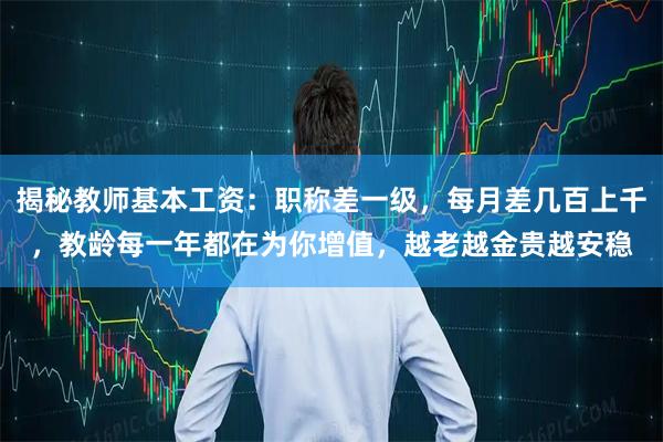 揭秘教师基本工资：职称差一级，每月差几百上千，教龄每一年都在为你增值，越老越金贵越安稳