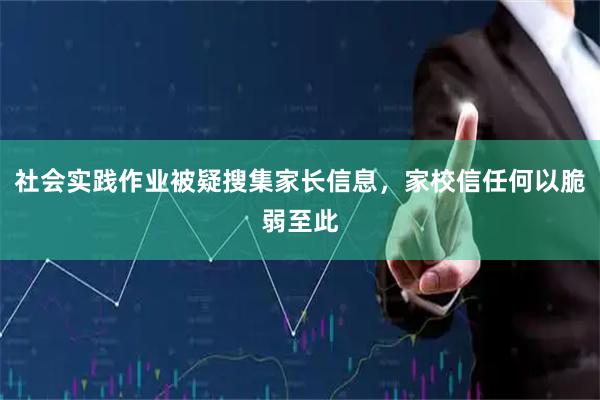 社会实践作业被疑搜集家长信息，家校信任何以脆弱至此