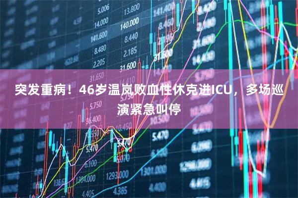 突发重病！46岁温岚败血性休克进ICU，多场巡演紧急叫停