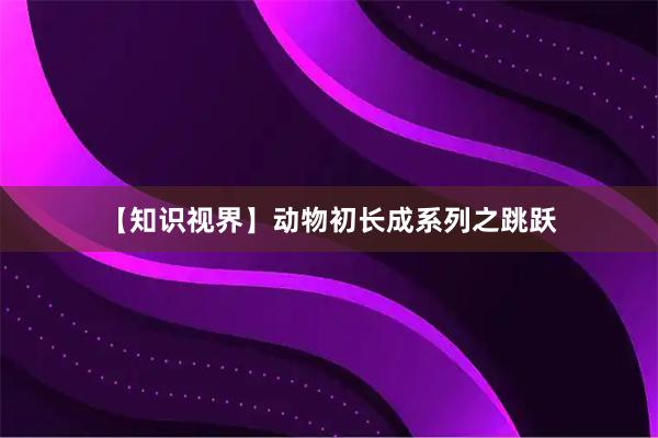 【知识视界】动物初长成系列之跳跃