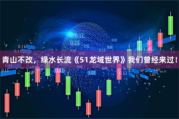 青山不改，绿水长流《51龙域世界》我们曾经来过！