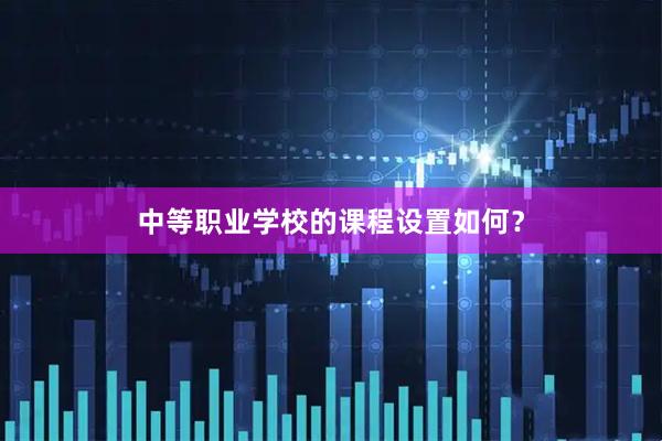 中等职业学校的课程设置如何？
