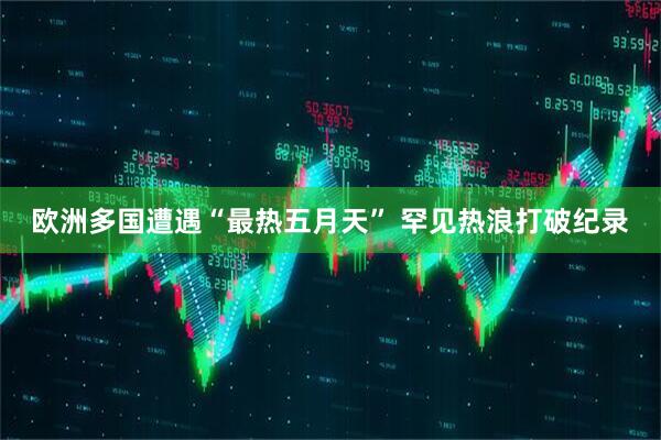 欧洲多国遭遇“最热五月天” 罕见热浪打破纪录