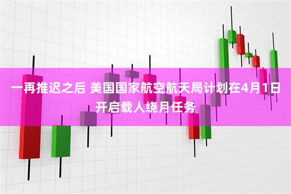 一再推迟之后 美国国家航空航天局计划在4月1日开启载人绕月任务