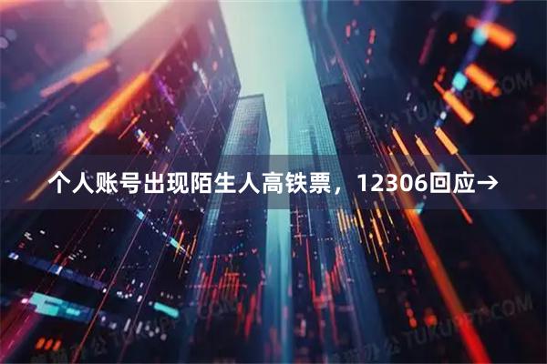 个人账号出现陌生人高铁票，12306回应→