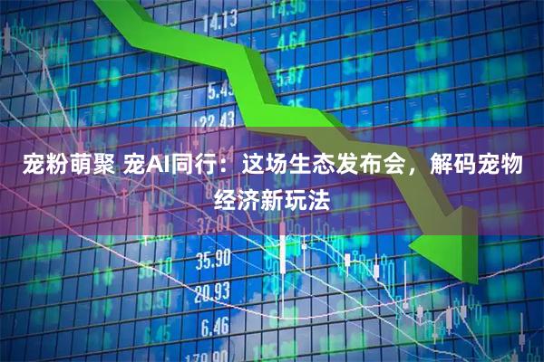 宠粉萌聚 宠AI同行：这场生态发布会，解码宠物经济新玩法
