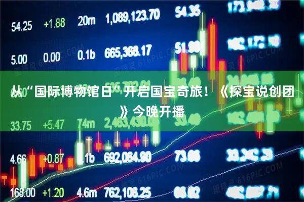 从“国际博物馆日”开启国宝奇旅！《探宝说创团》今晚开播