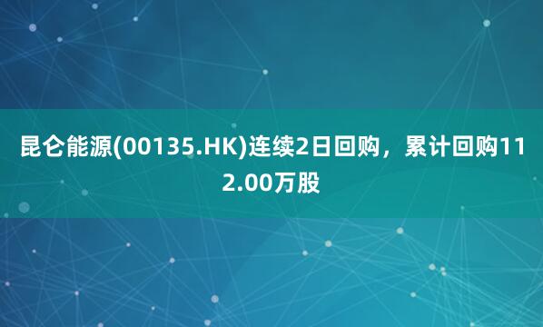 昆仑能源(00135.HK)连续2日回购，累计回购112.00万股