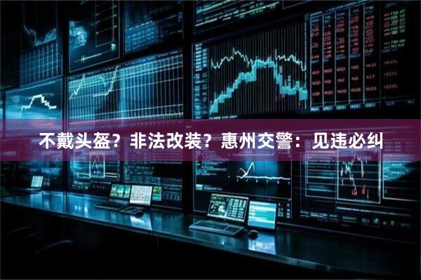 不戴头盔？非法改装？惠州交警：见违必纠