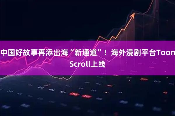 中国好故事再添出海“新通道”!海外漫剧平台ToonScroll上线