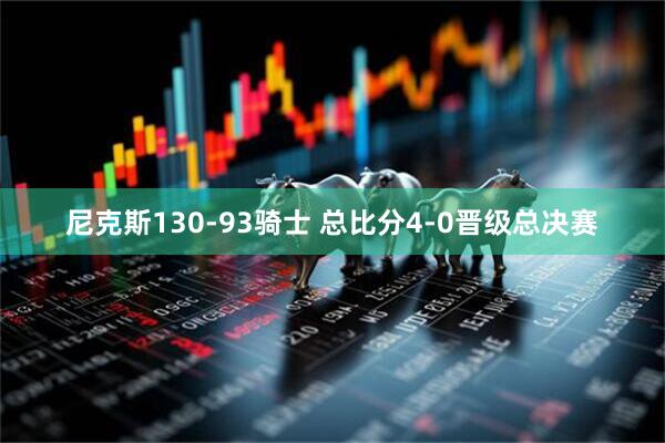 尼克斯130-93骑士 总比分4-0晋级总决赛
