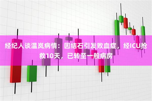 经纪人谈温岚病情：因结石引发败血症，经ICU抢救10天，已转至一般病房