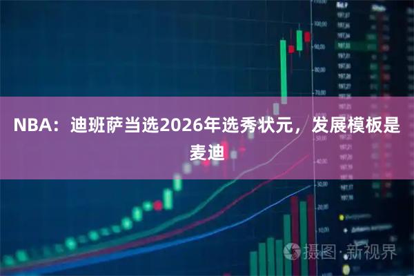 NBA：迪班萨当选2026年选秀状元，发展模板是麦迪