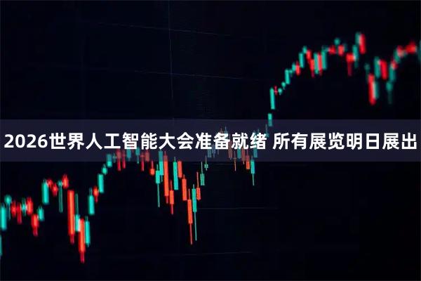 2026世界人工智能大会准备就绪 所有展览明日展出