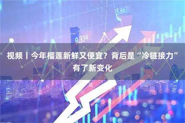 视频丨今年榴莲新鲜又便宜？背后是“冷链接力”有了新变化