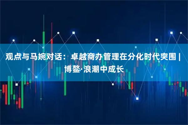 观点与马婉对话：卓越商办管理在分化时代突围 | 博鳌·浪潮中成长