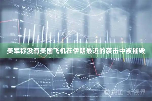 美军称没有美国飞机在伊朗最近的袭击中被摧毁